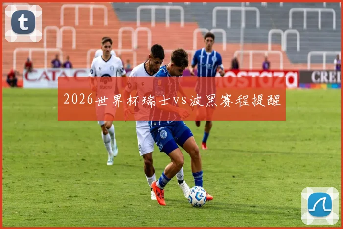 2026世界杯瑞士vs波黑赛程提醒