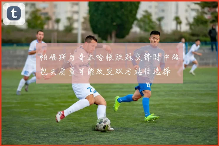 帕福斯与哥本哈根欧冠交锋时中路包夹质量可能改变双方站位选择