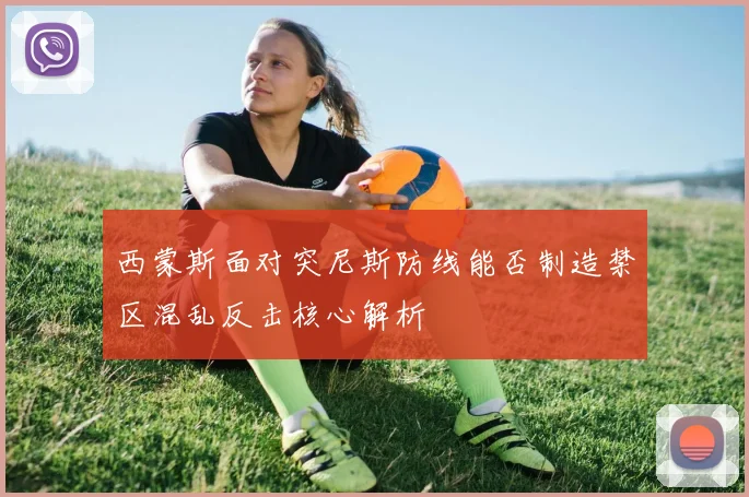 西蒙斯面对突尼斯防线能否制造禁区混乱反击核心解析