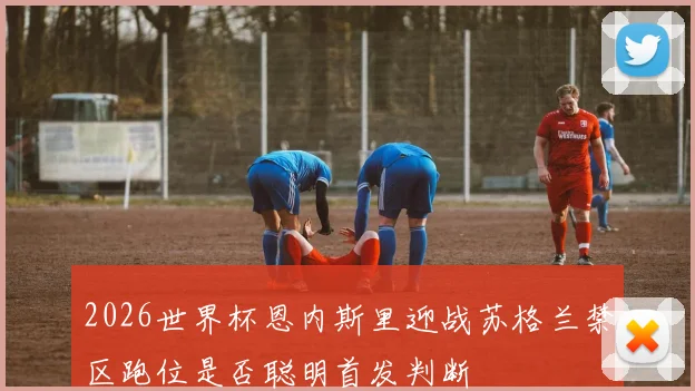 2026世界杯恩内斯里迎战苏格兰禁区跑位是否聪明首发判断