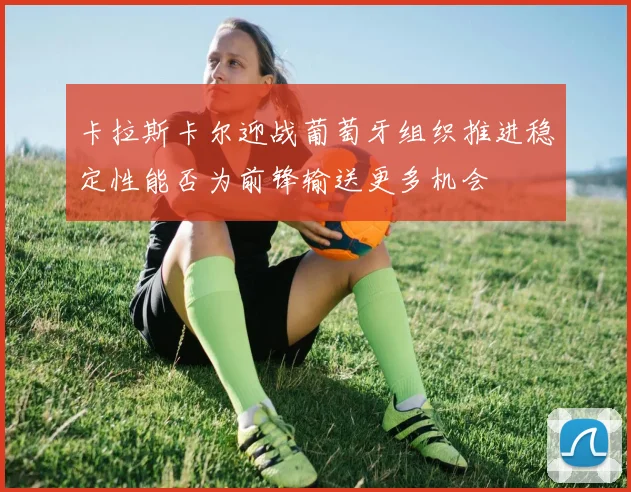 卡拉斯卡尔迎战葡萄牙组织推进稳定性能否为前锋输送更多机会