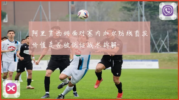 阿里贾西姆面对塞内加尔防线首发价值是否被低估战术拆解